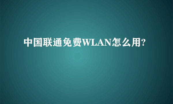 中国联通免费WLAN怎么用?