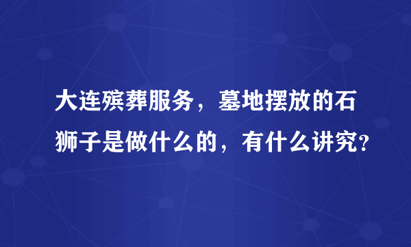 大连殡葬服务，墓地摆放的石狮子是做什么的，有什么讲究？