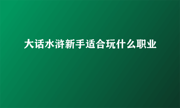 大话水浒新手适合玩什么职业