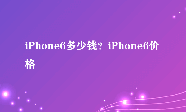 iPhone6多少钱？iPhone6价格