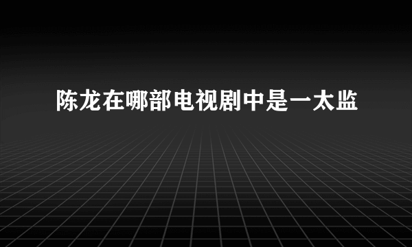 陈龙在哪部电视剧中是一太监