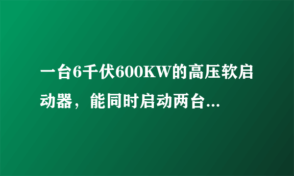 一台6千伏600KW的高压软启动器，能同时启动两台200KW的电机吗?