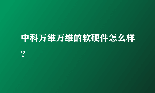 中科万维万维的软硬件怎么样？