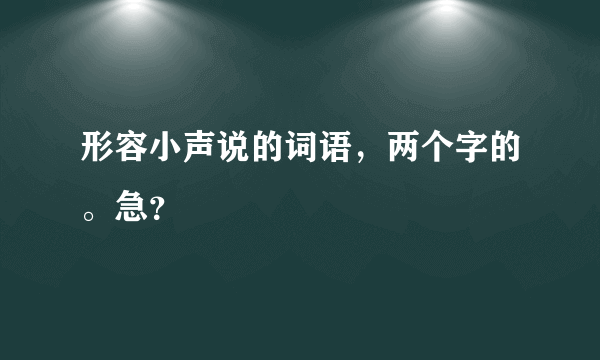 形容小声说的词语，两个字的。急？