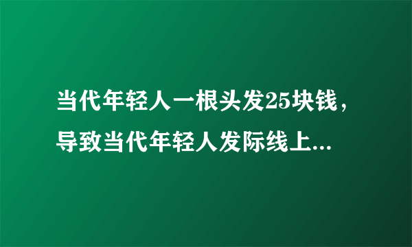 当代年轻人一根头发25块钱，导致当代年轻人发际线上移的原因有哪些？