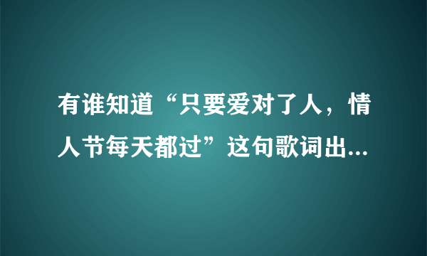 有谁知道“只要爱对了人，情人节每天都过”这句歌词出自那首歌？