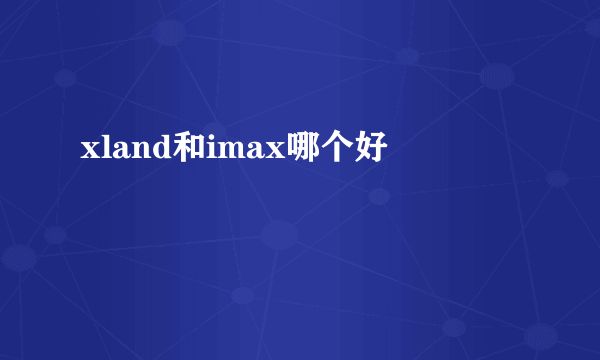 xland和imax哪个好