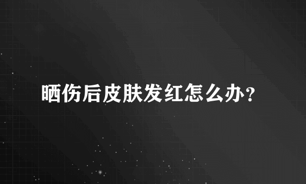 晒伤后皮肤发红怎么办？