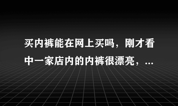 买内裤能在网上买吗，刚才看中一家店内的内裤很漂亮，很想买，但是又怕质量不好？