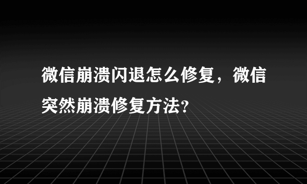 微信崩溃闪退怎么修复，微信突然崩溃修复方法？