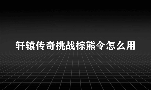 轩辕传奇挑战棕熊令怎么用