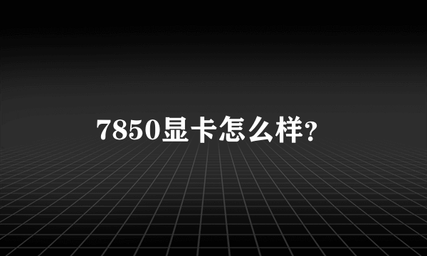 7850显卡怎么样？