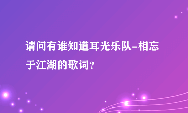 请问有谁知道耳光乐队-相忘于江湖的歌词？