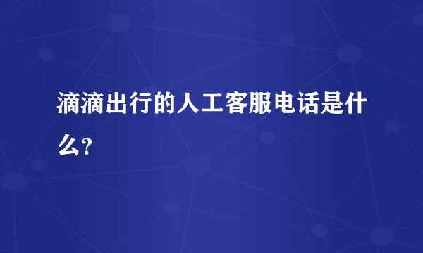 滴滴出行的人工客服电话是什么？