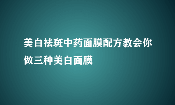 美白祛斑中药面膜配方教会你做三种美白面膜