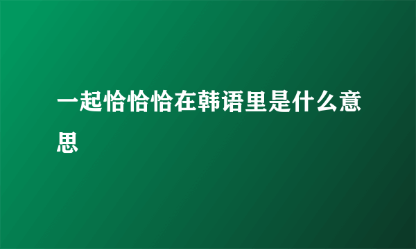 一起恰恰恰在韩语里是什么意思