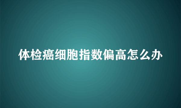 体检癌细胞指数偏高怎么办