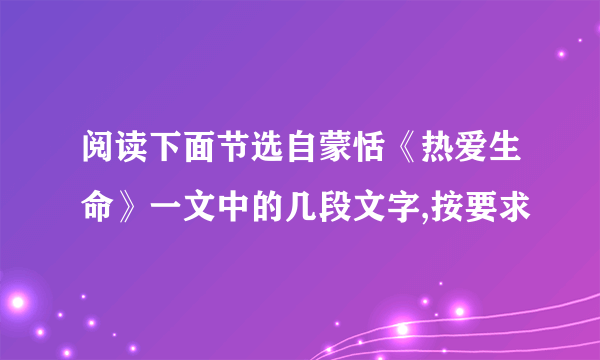 阅读下面节选自蒙恬《热爱生命》一文中的几段文字,按要求