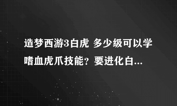 造梦西游3白虎 多少级可以学嗜血虎爪技能？要进化白灵虎吗？