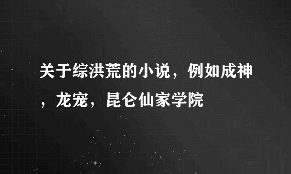 关于综洪荒的小说，例如成神，龙宠，昆仑仙家学院