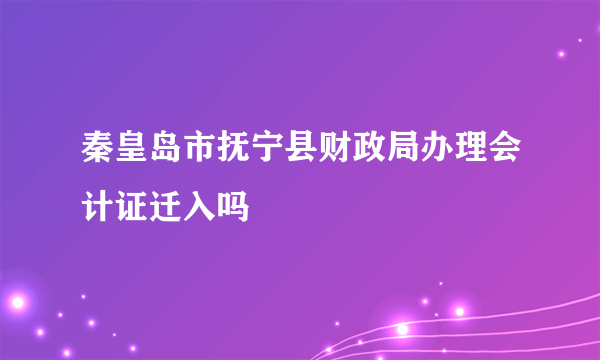 秦皇岛市抚宁县财政局办理会计证迁入吗