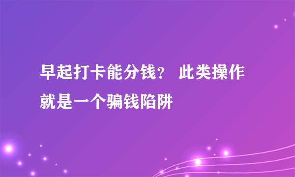 早起打卡能分钱？ 此类操作就是一个骗钱陷阱