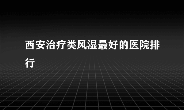 西安治疗类风湿最好的医院排行