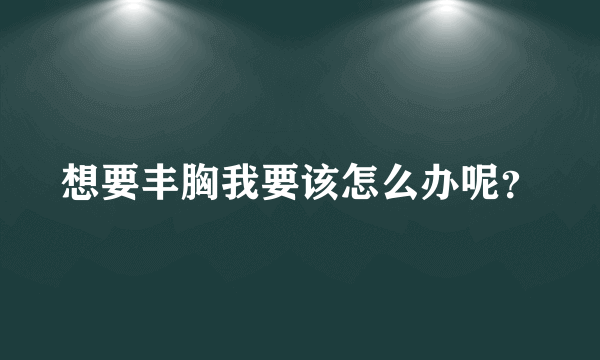 想要丰胸我要该怎么办呢？