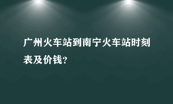 广州火车站到南宁火车站时刻表及价钱？