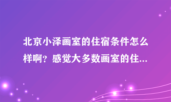 北京小泽画室的住宿条件怎么样啊？感觉大多数画室的住宿条件都很差。