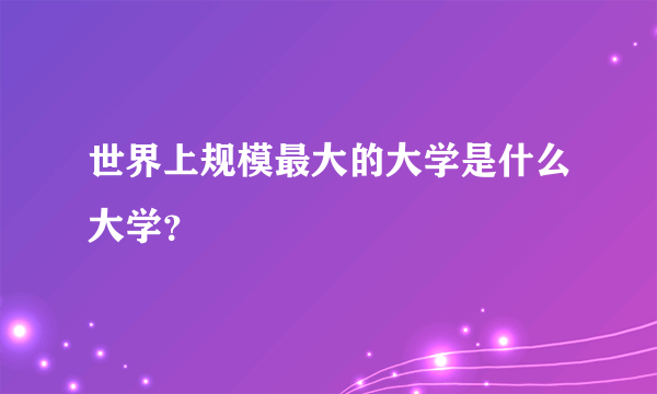 世界上规模最大的大学是什么大学？