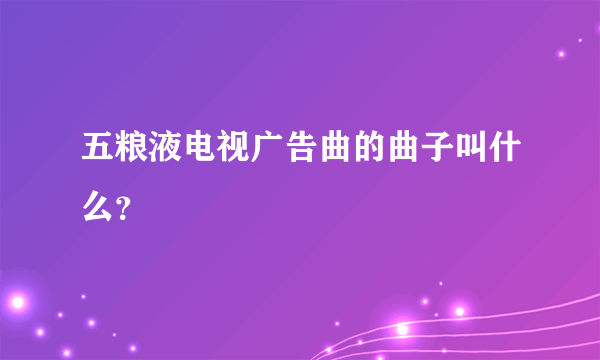 五粮液电视广告曲的曲子叫什么？