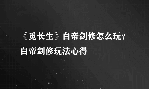 《觅长生》白帝剑修怎么玩？白帝剑修玩法心得