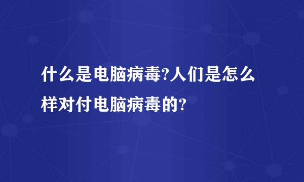 什么是电脑病毒?人们是怎么样对付电脑病毒的?