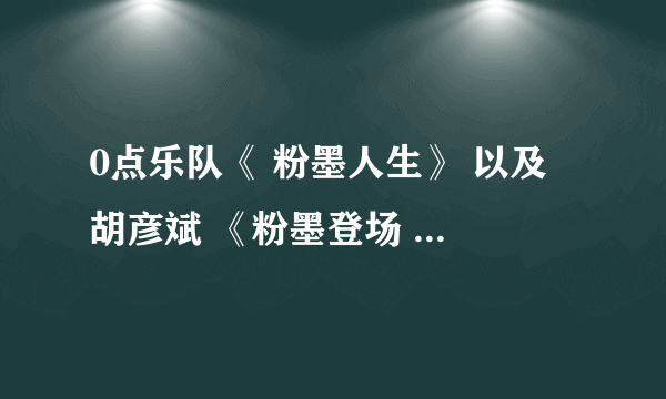 0点乐队《 粉墨人生》 以及 胡彦斌 《粉墨登场 》 歌词