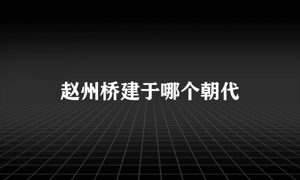 赵州桥建于哪个朝代