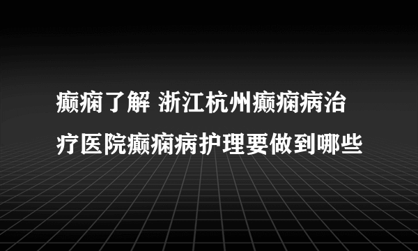 癫痫了解 浙江杭州癫痫病治疗医院癫痫病护理要做到哪些