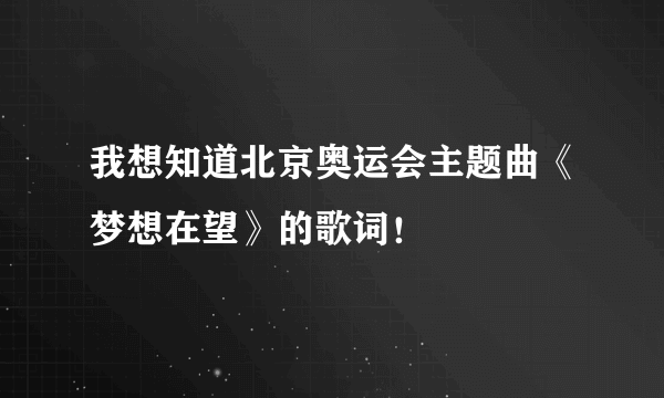 我想知道北京奥运会主题曲《梦想在望》的歌词！