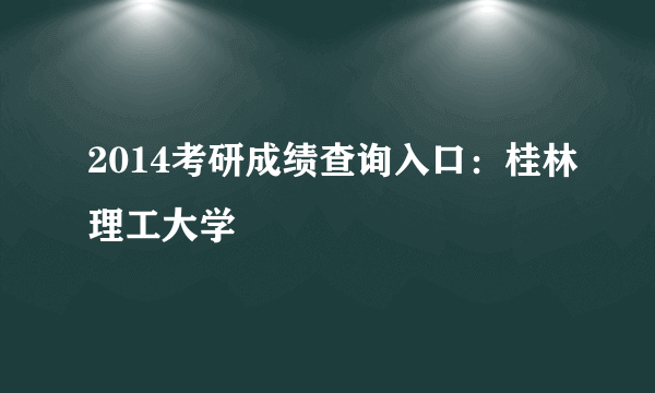 2014考研成绩查询入口：桂林理工大学