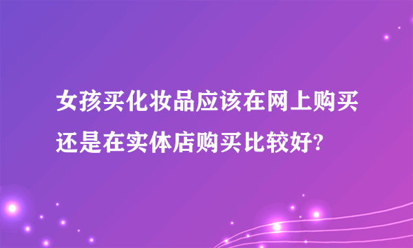 女孩买化妆品应该在网上购买还是在实体店购买比较好?