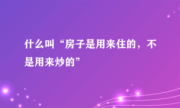 什么叫“房子是用来住的，不是用来炒的”