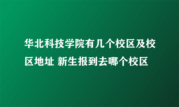 华北科技学院有几个校区及校区地址 新生报到去哪个校区