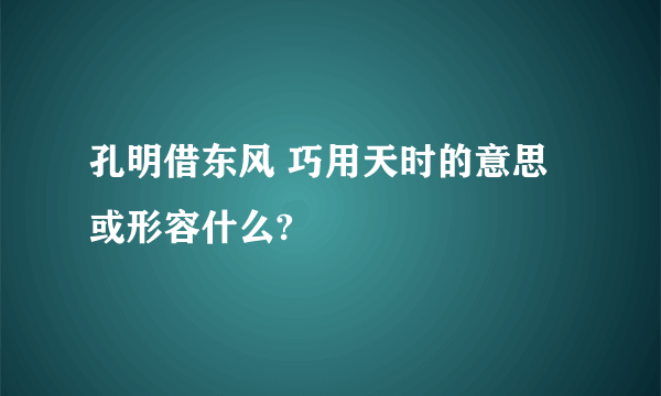 孔明借东风 巧用天时的意思或形容什么?