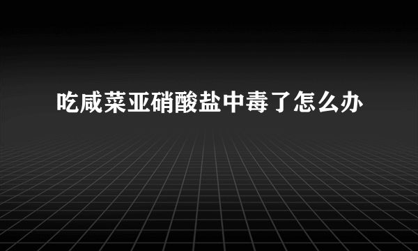 吃咸菜亚硝酸盐中毒了怎么办