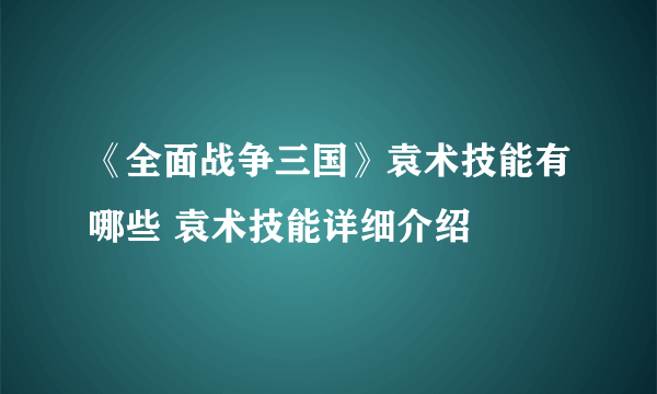 《全面战争三国》袁术技能有哪些 袁术技能详细介绍