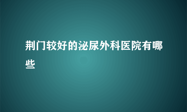 荆门较好的泌尿外科医院有哪些