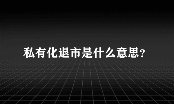 私有化退市是什么意思？