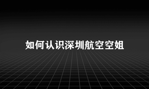 如何认识深圳航空空姐