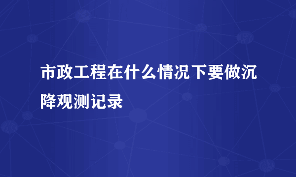 市政工程在什么情况下要做沉降观测记录