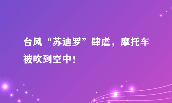 台风“苏迪罗”肆虐，摩托车被吹到空中！